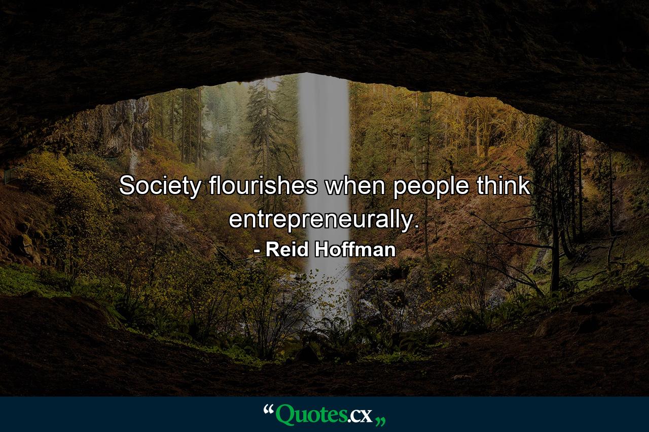 Society flourishes when people think entrepreneurally. - Quote by Reid Hoffman