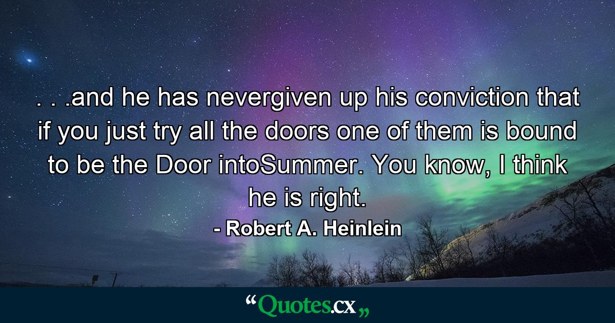 . . .and he has nevergiven up his conviction that if you just try all the doors one of them is bound to be the Door intoSummer. You know, I think he is right. - Quote by Robert A. Heinlein