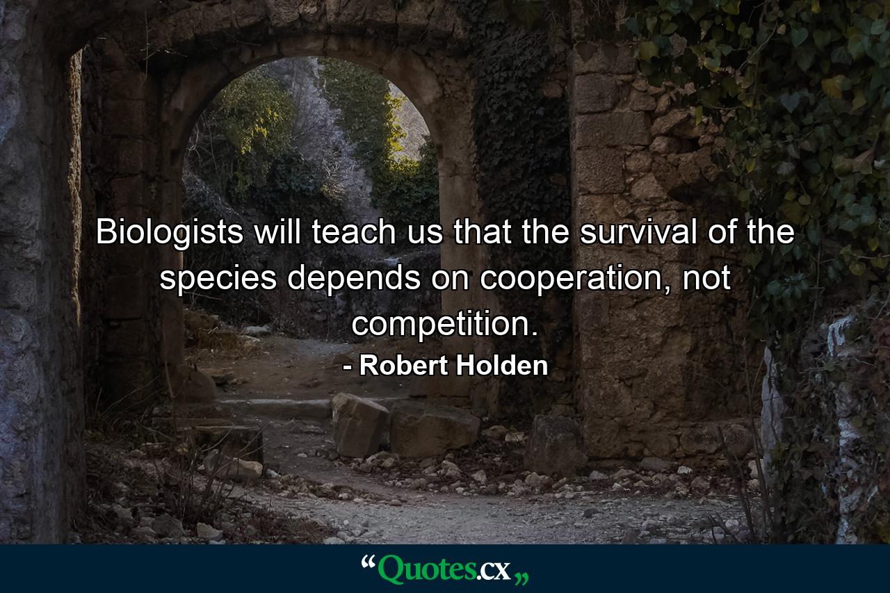 Biologists will teach us that the survival of the species depends on cooperation, not competition. - Quote by Robert Holden