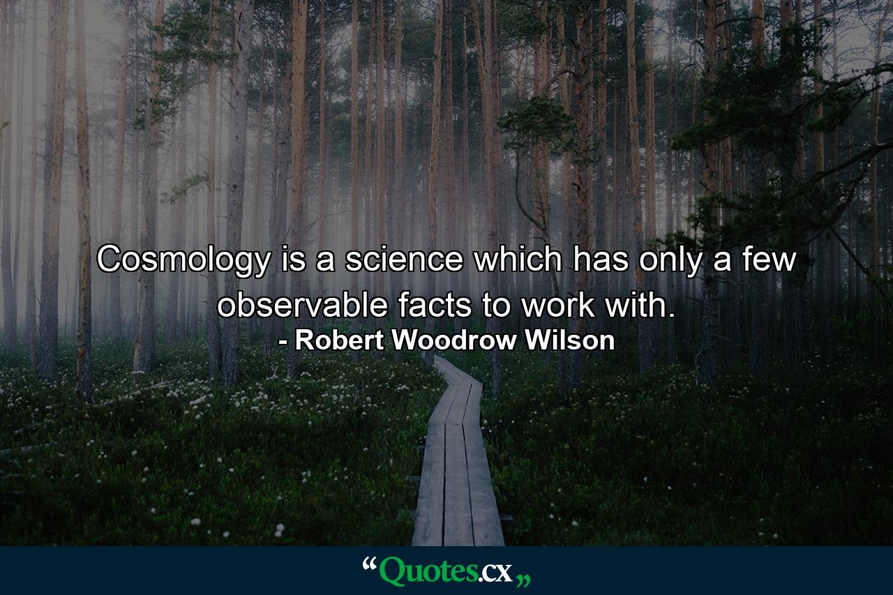 Cosmology is a science which has only a few observable facts to work with. - Quote by Robert Woodrow Wilson