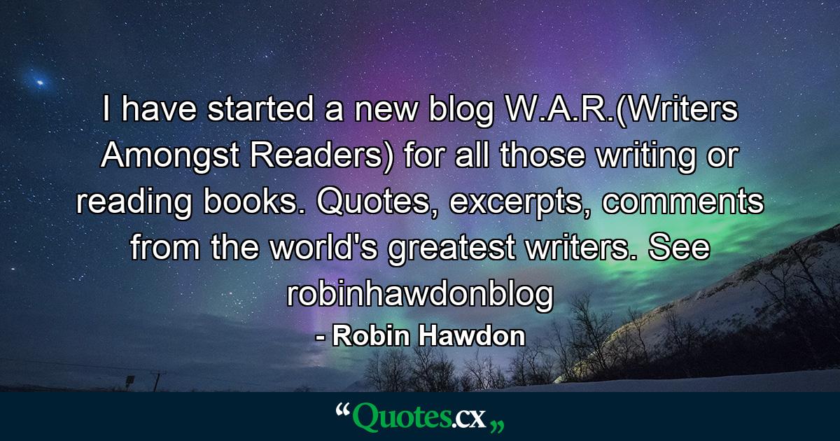 I have started a new blog W.A.R.(Writers Amongst Readers) for all those writing or reading books. Quotes, excerpts, comments from the world's greatest writers. See robinhawdonblog - Quote by Robin Hawdon