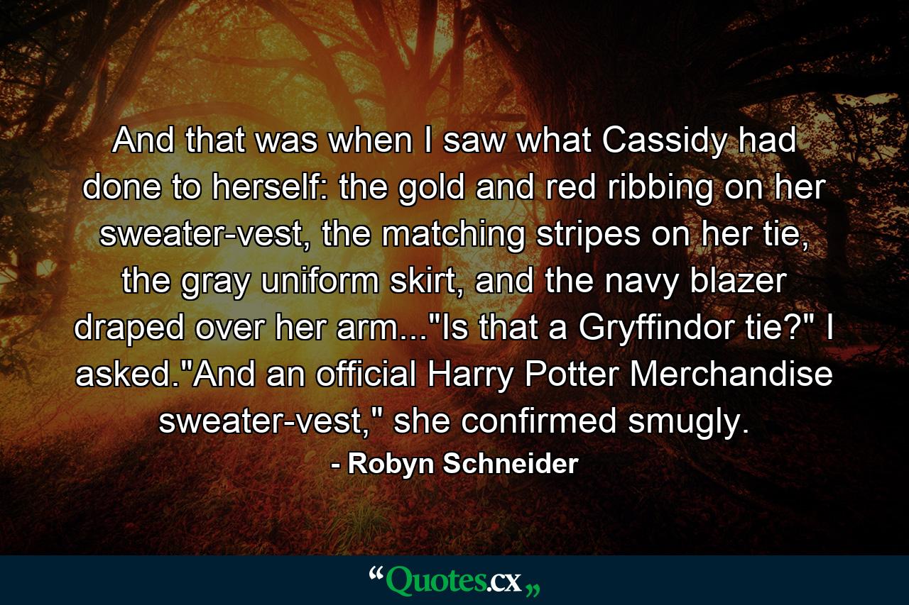 And that was when I saw what Cassidy had done to herself: the gold and red ribbing on her sweater-vest, the matching stripes on her tie, the gray uniform skirt, and the navy blazer draped over her arm...