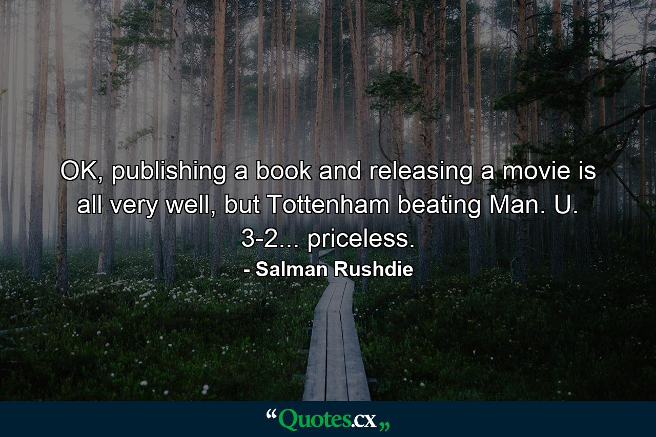 OK, publishing a book and releasing a movie is all very well, but Tottenham beating Man. U. 3-2... priceless. - Quote by Salman Rushdie