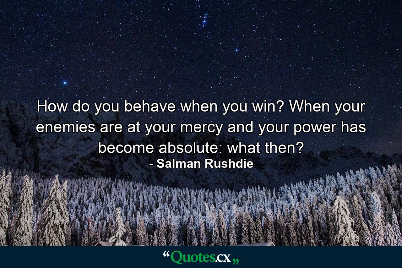 How do you behave when you win? When your enemies are at your mercy and your power has become absolute: what then? - Quote by Salman Rushdie