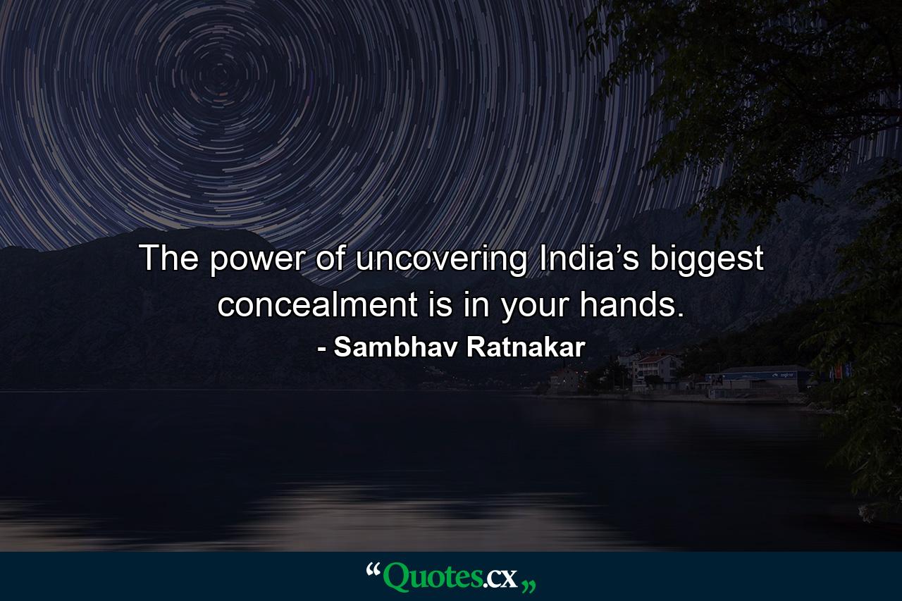 The power of uncovering India’s biggest concealment is in your hands. - Quote by Sambhav Ratnakar