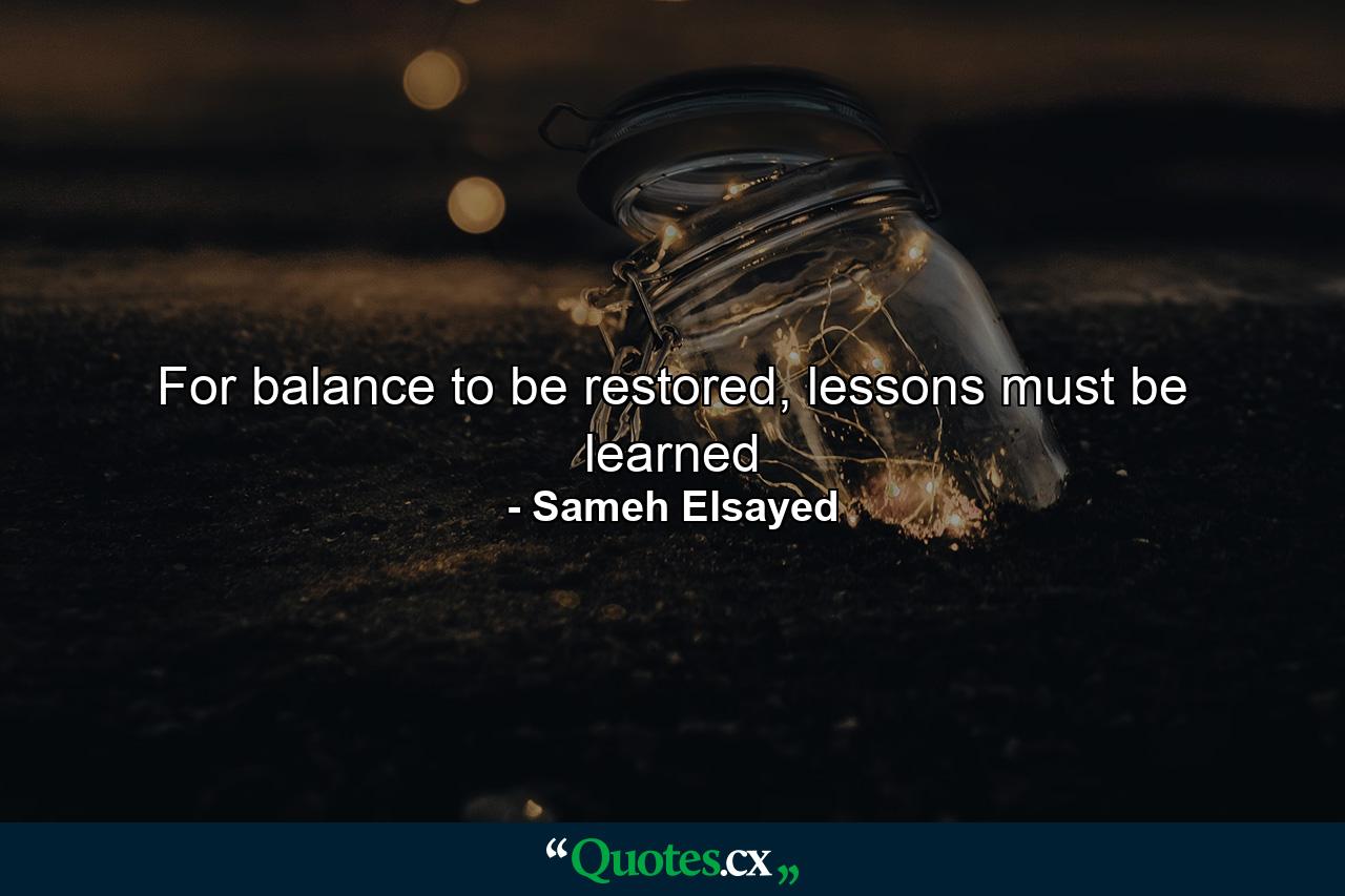 For balance to be restored, lessons must be learned - Quote by Sameh Elsayed