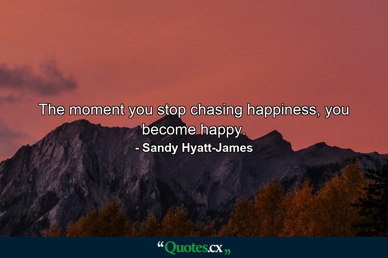 The moment you stop chasing happiness, you become happy. - Quote by Sandy Hyatt-James