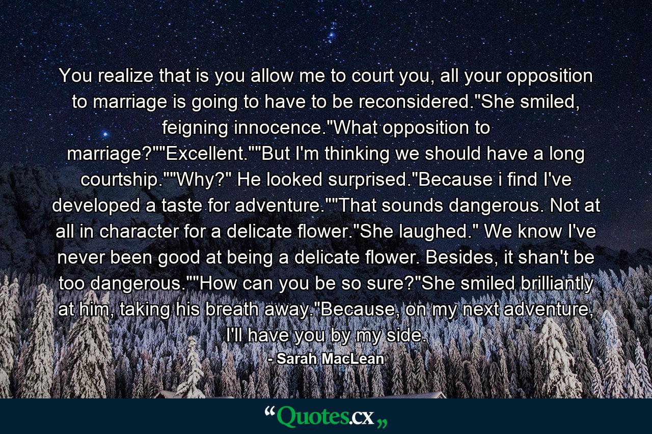 You realize that is you allow me to court you, all your opposition to marriage is going to have to be reconsidered.