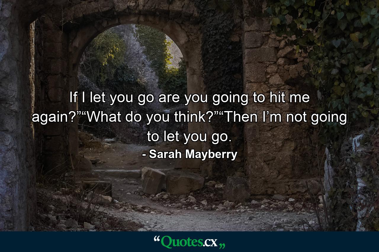 If I let you go are you going to hit me again?”“What do you think?”“Then I’m not going to let you go. - Quote by Sarah Mayberry