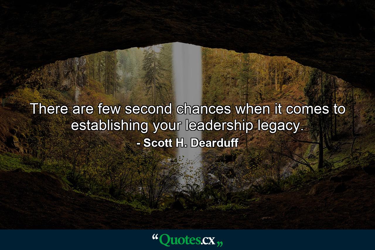 There are few second chances when it comes to establishing your leadership legacy. - Quote by Scott H. Dearduff