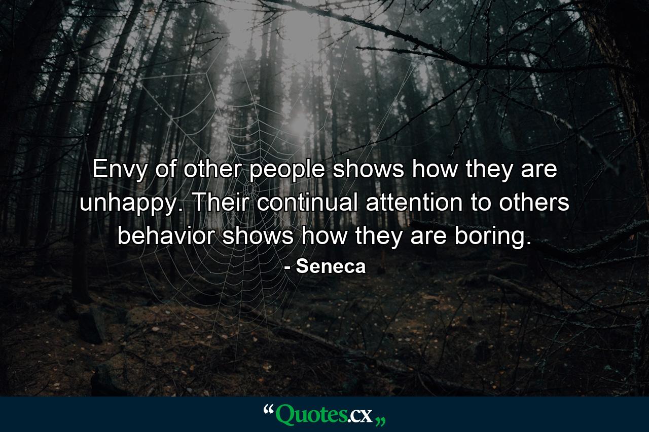 Envy of other people shows how they are unhappy. Their continual attention to others behavior shows how they are boring. - Quote by Seneca