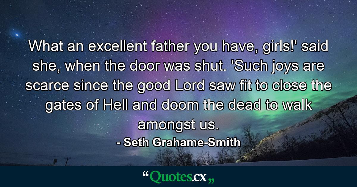 What an excellent father you have, girls!' said she, when the door was shut. 'Such joys are scarce since the good Lord saw fit to close the gates of Hell and doom the dead to walk amongst us. - Quote by Seth Grahame-Smith