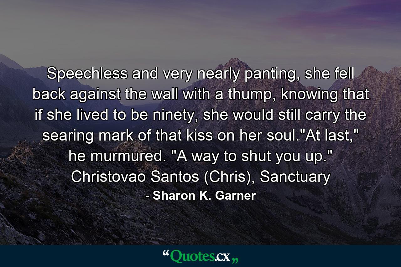 Speechless and very nearly panting, she fell back against the wall with a thump, knowing that if she lived to be ninety, she would still carry the searing mark of that kiss on her soul.