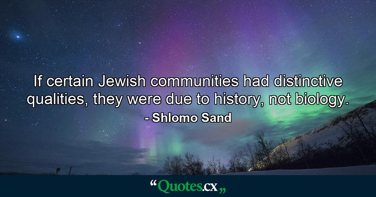 If certain Jewish communities had distinctive qualities, they were due to history, not biology. - Quote by Shlomo Sand