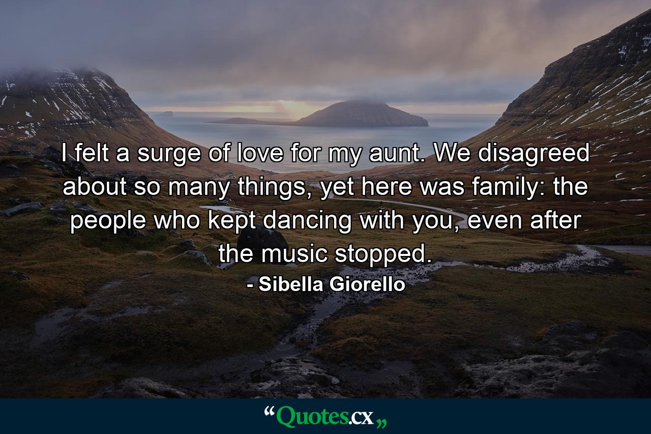 I felt a surge of love for my aunt. We disagreed about so many things, yet here was family: the people who kept dancing with you, even after the music stopped. - Quote by Sibella Giorello