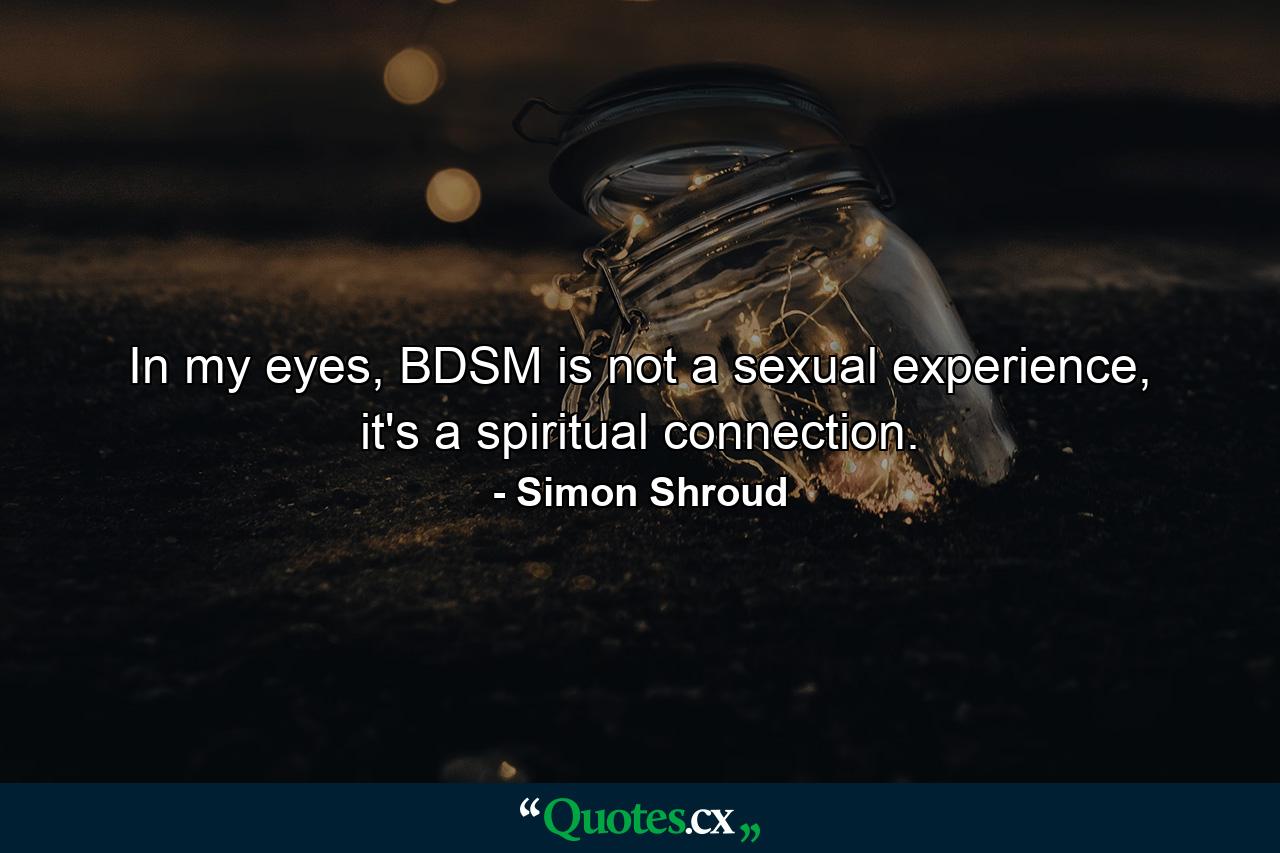 In my eyes, BDSM is not a sexual experience, it's a spiritual connection. - Quote by Simon Shroud