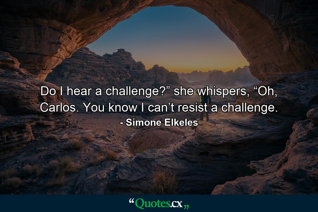 Do I hear a challenge?” she whispers, “Oh, Carlos. You know I can’t resist a challenge. - Quote by Simone Elkeles