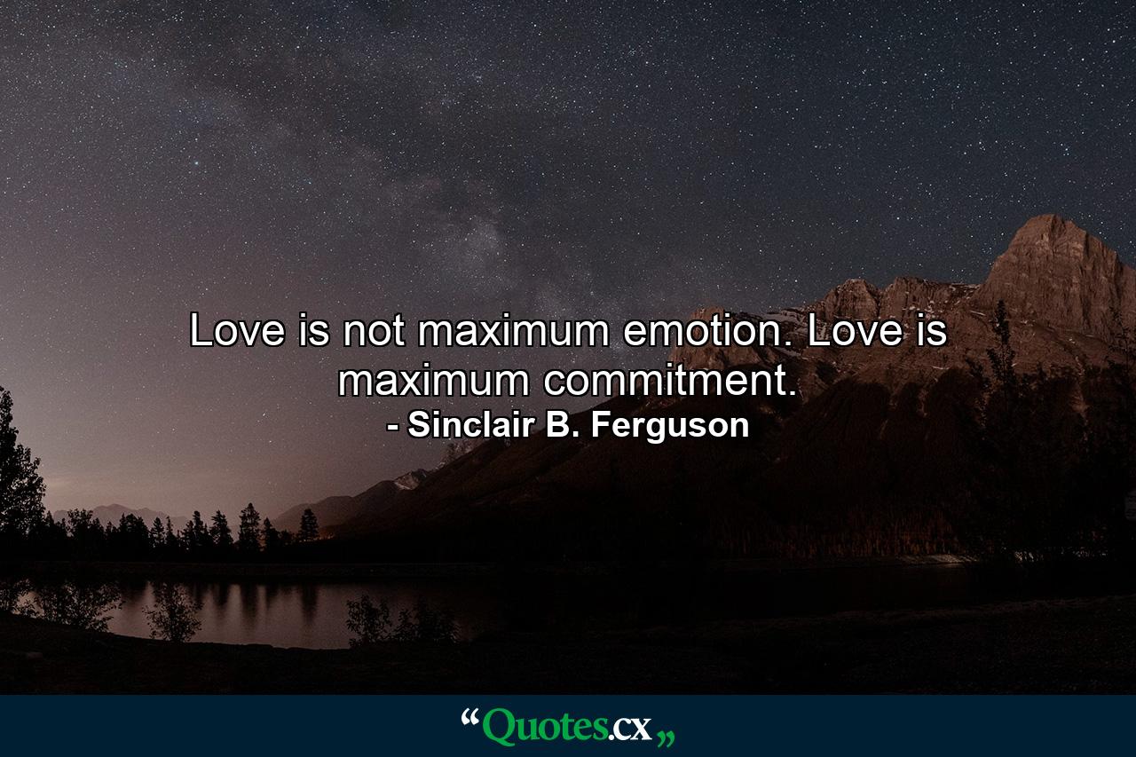 Love is not maximum emotion. Love is maximum commitment. - Quote by Sinclair B. Ferguson