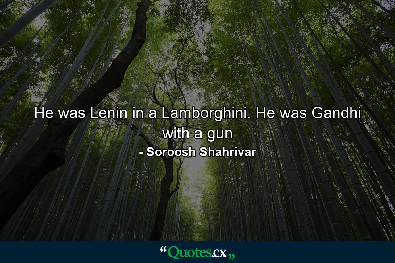 He was Lenin in a Lamborghini. He was Gandhi with a gun - Quote by Soroosh Shahrivar