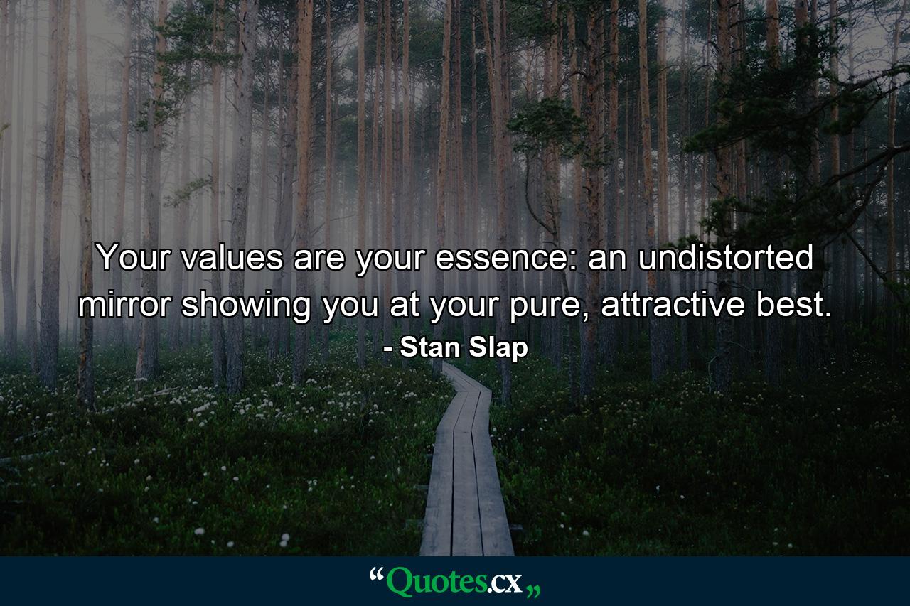 Your values are your essence: an undistorted mirror showing you at your pure, attractive best. - Quote by Stan Slap