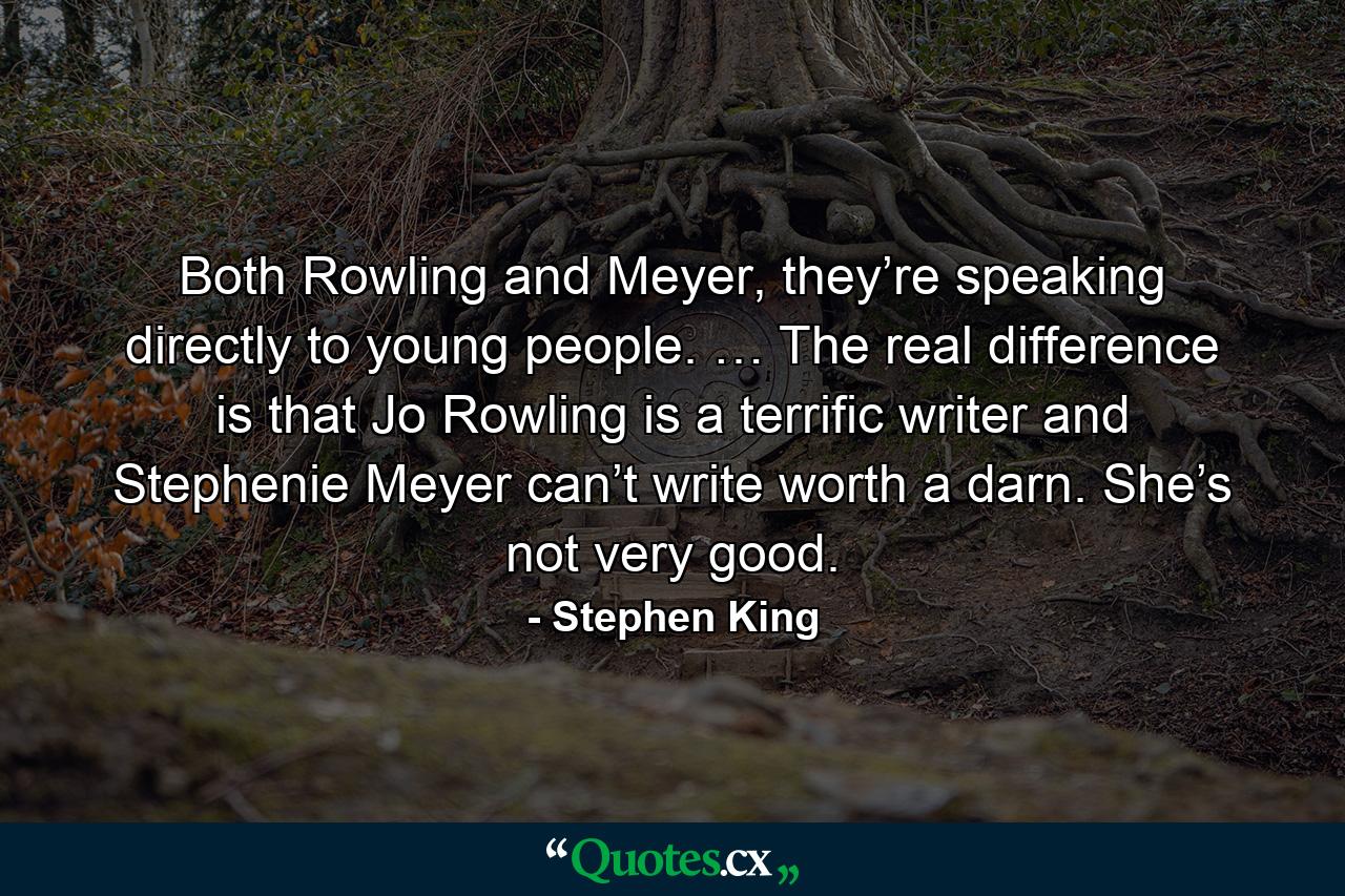 Both Rowling and Meyer, they’re speaking directly to young people. … The real difference is that Jo Rowling is a terrific writer and Stephenie Meyer can’t write worth a darn. She’s not very good. - Quote by Stephen King