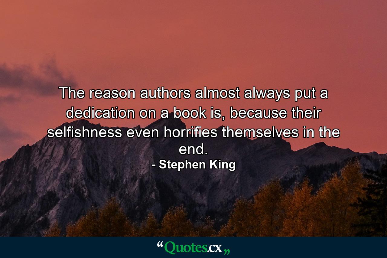 The reason authors almost always put a dedication on a book is, because their selfishness even horrifies themselves in the end. - Quote by Stephen King