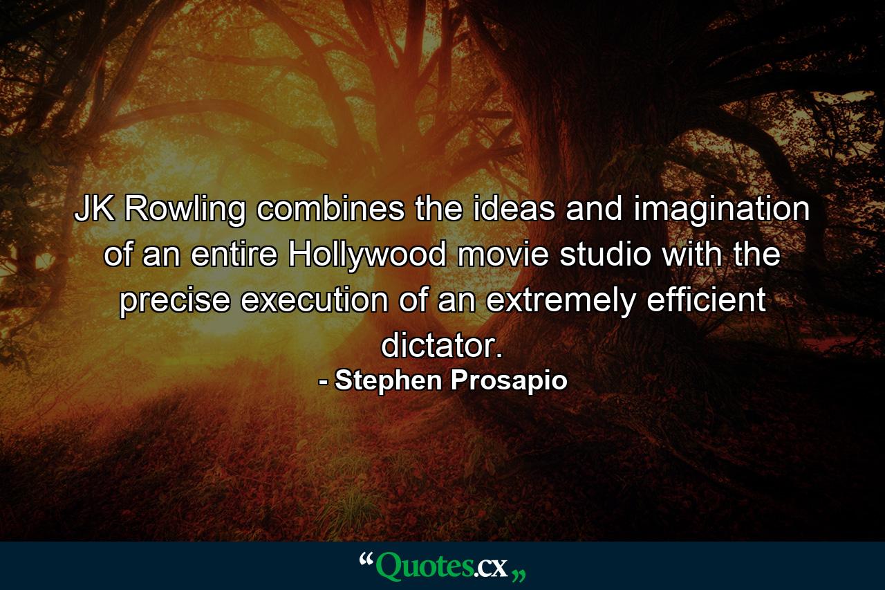 JK Rowling combines the ideas and imagination of an entire Hollywood movie studio with the precise execution of an extremely efficient dictator. - Quote by Stephen Prosapio