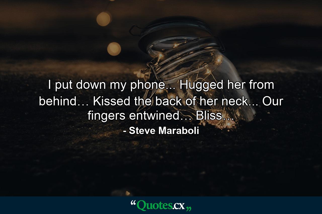 I put down my phone... Hugged her from behind… Kissed the back of her neck... Our fingers entwined… Bliss… - Quote by Steve Maraboli