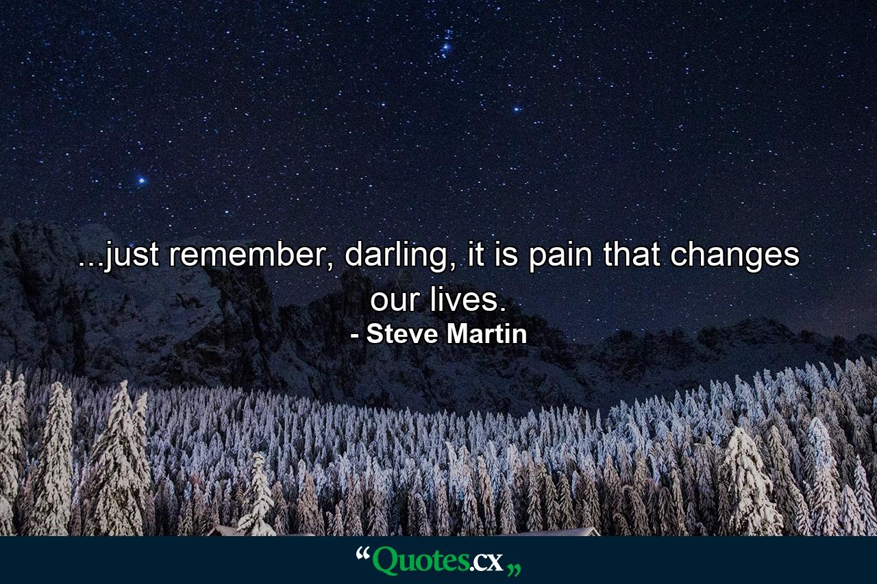 ...just remember, darling, it is pain that changes our lives. - Quote by Steve Martin