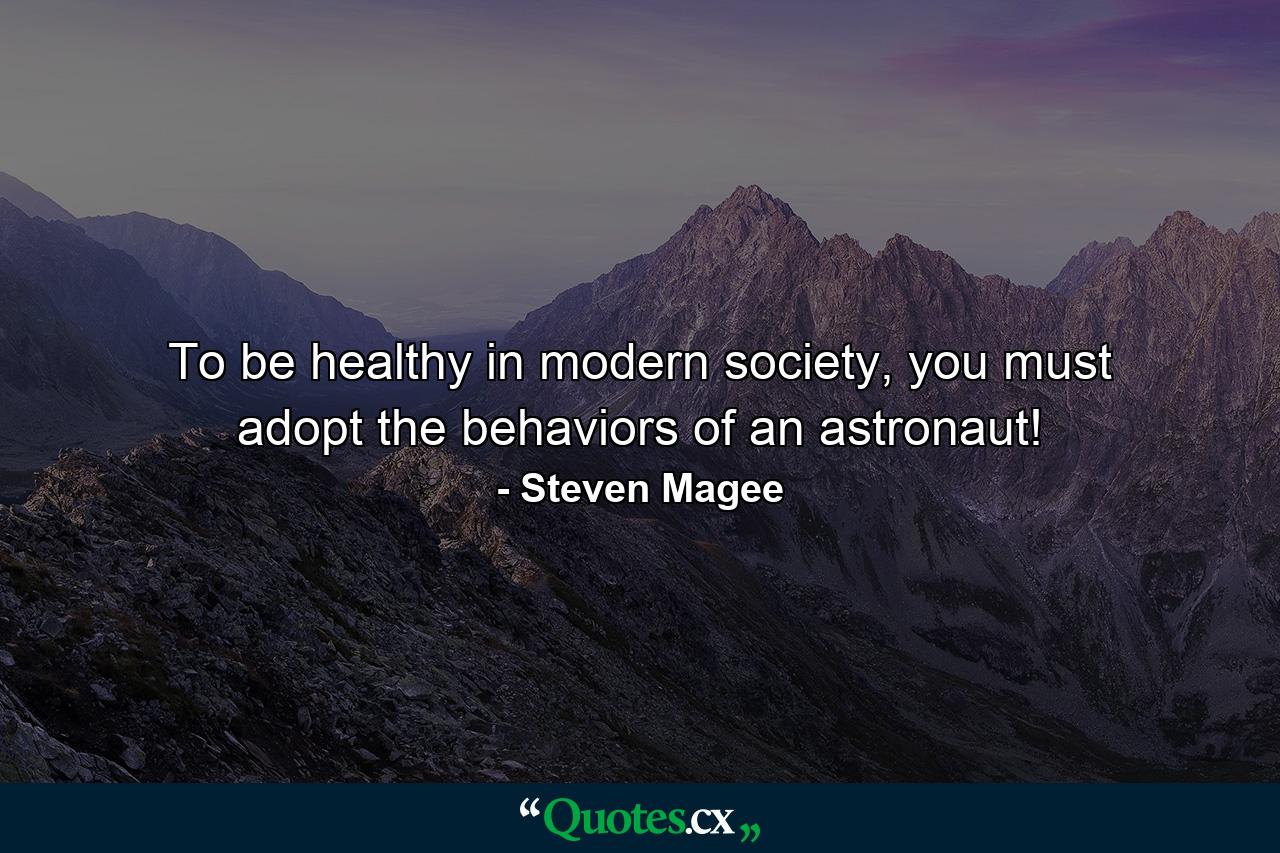 To be healthy in modern society, you must adopt the behaviors of an astronaut! - Quote by Steven Magee