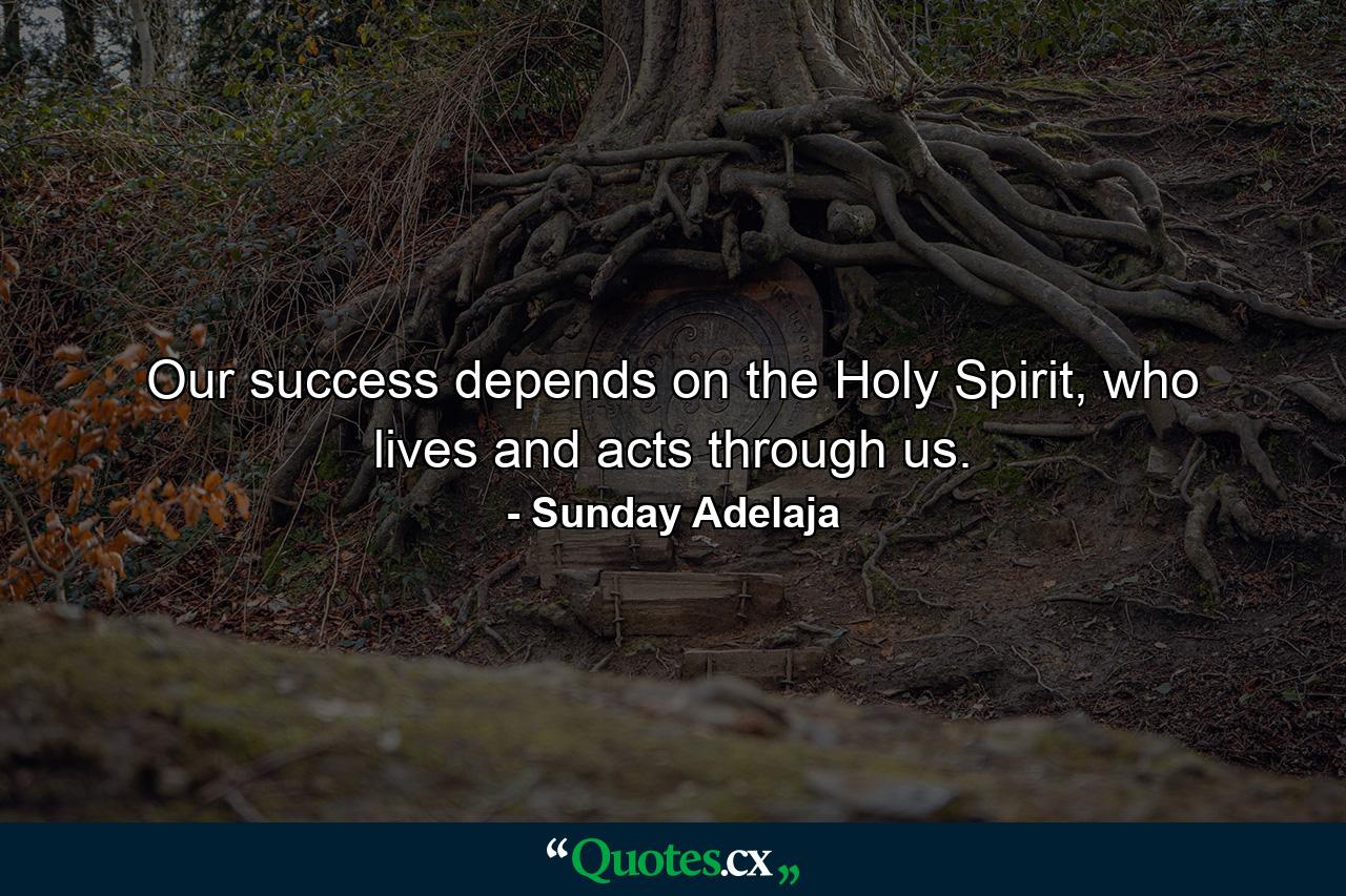 Our success depends on the Holy Spirit, who lives and acts through us. - Quote by Sunday Adelaja