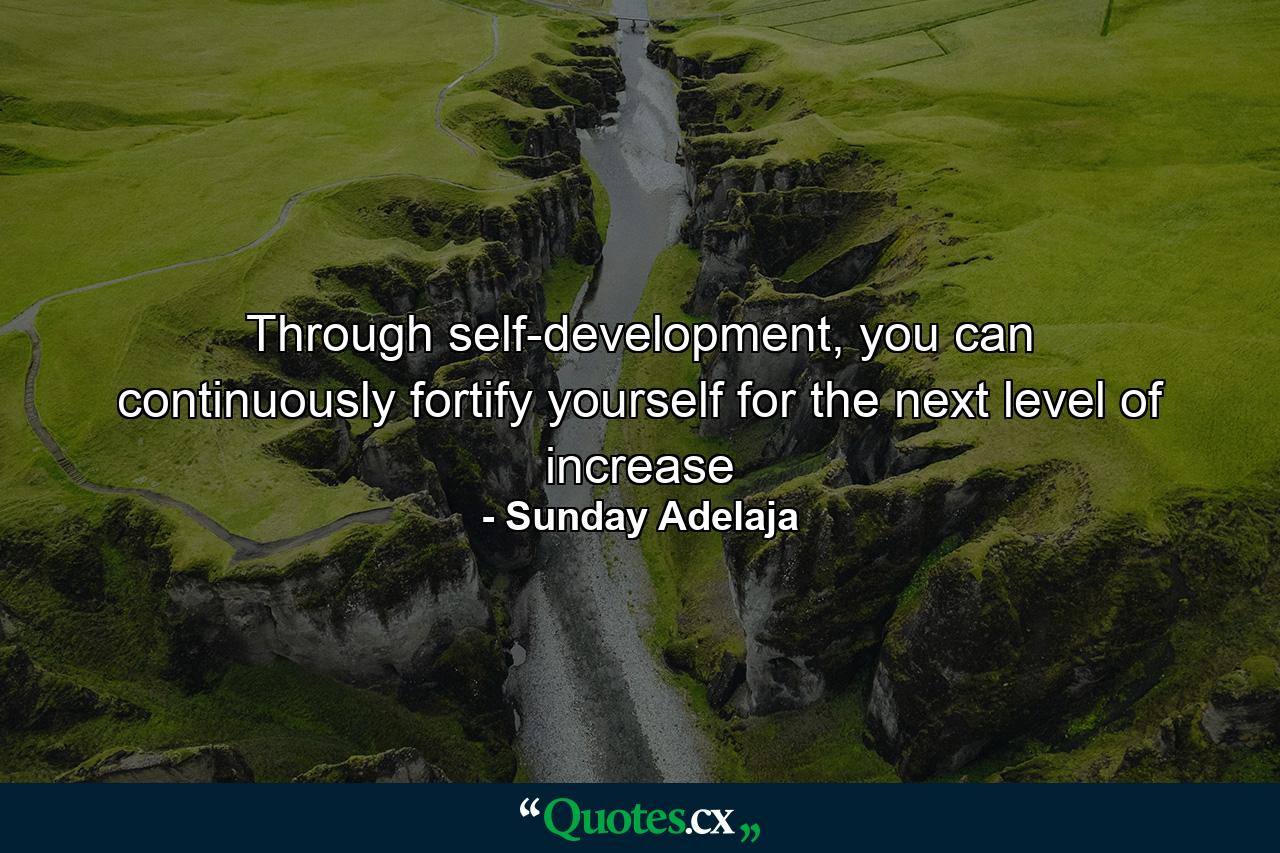 Through self-development, you can continuously fortify yourself for the next level of increase - Quote by Sunday Adelaja