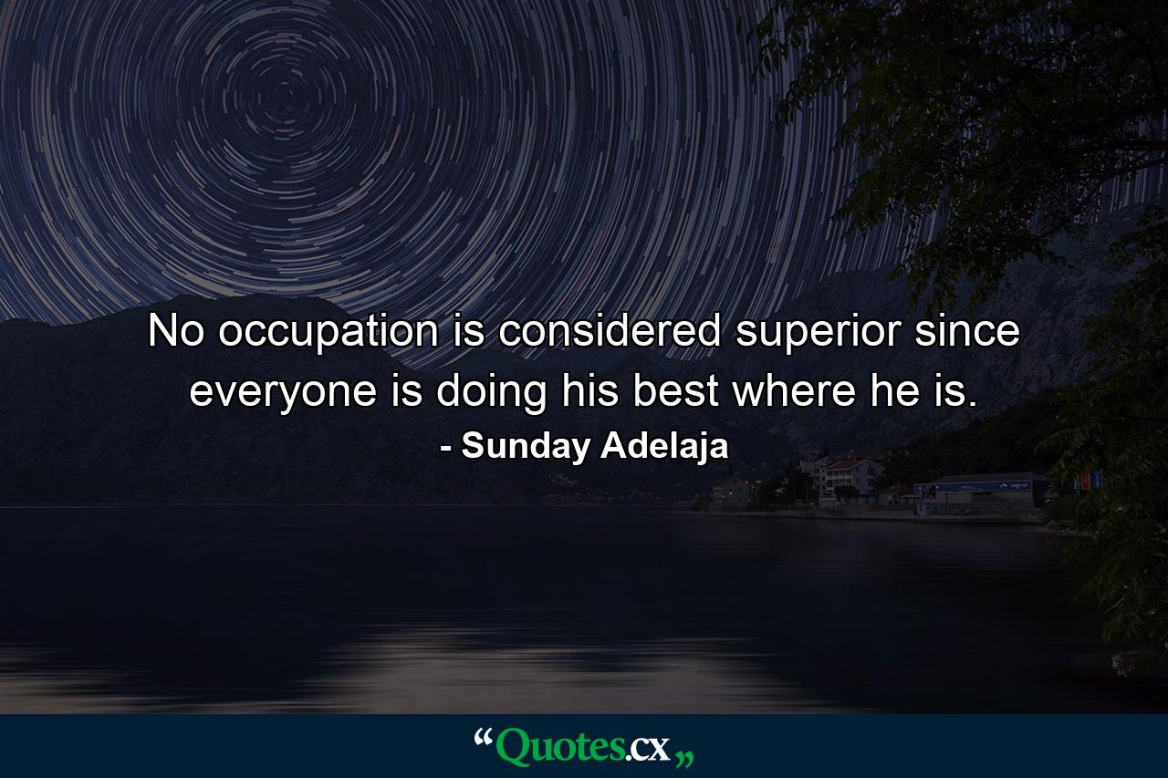 No occupation is considered superior since everyone is doing his best where he is. - Quote by Sunday Adelaja