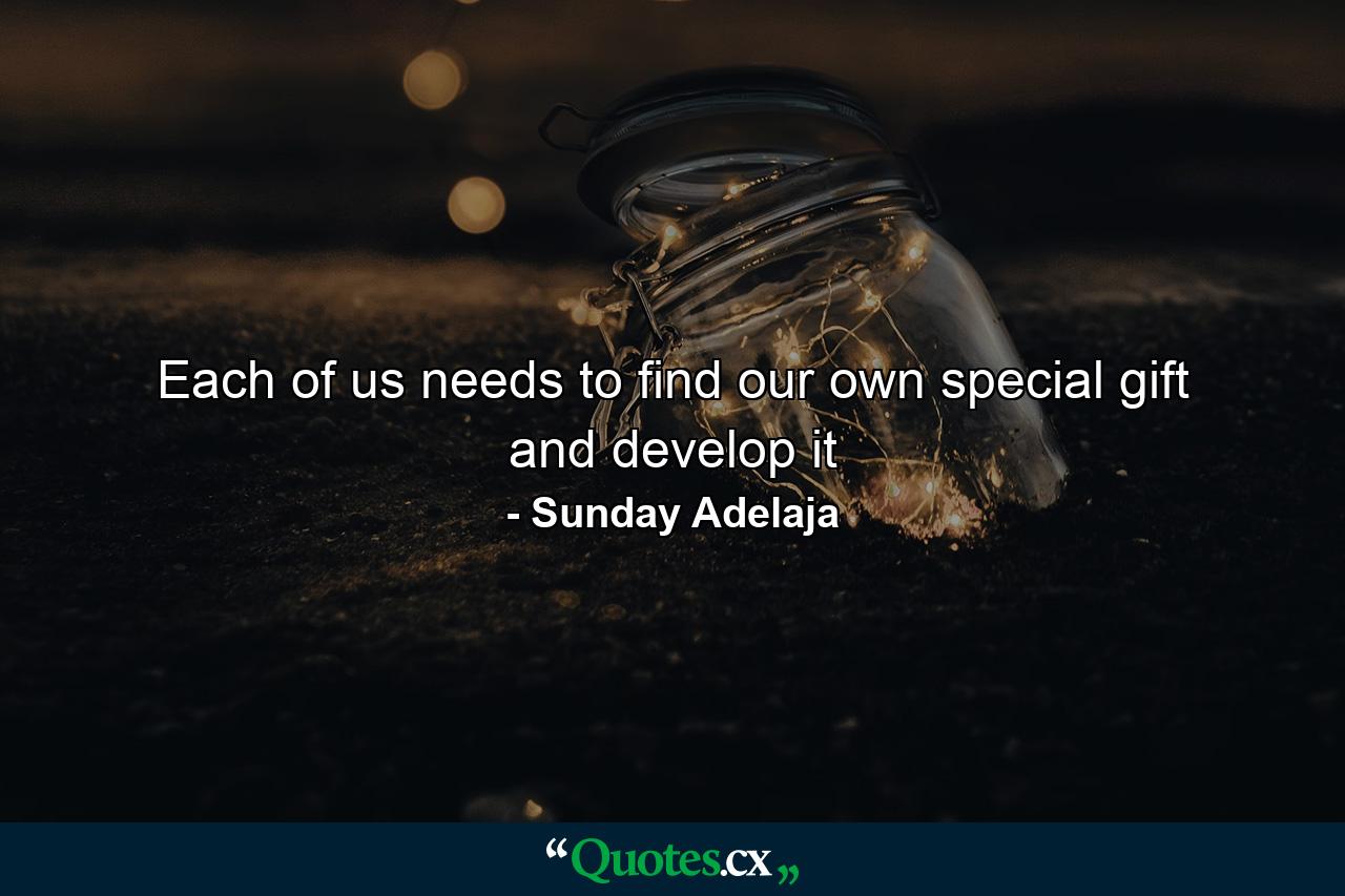 Each of us needs to find our own special gift and develop it - Quote by Sunday Adelaja