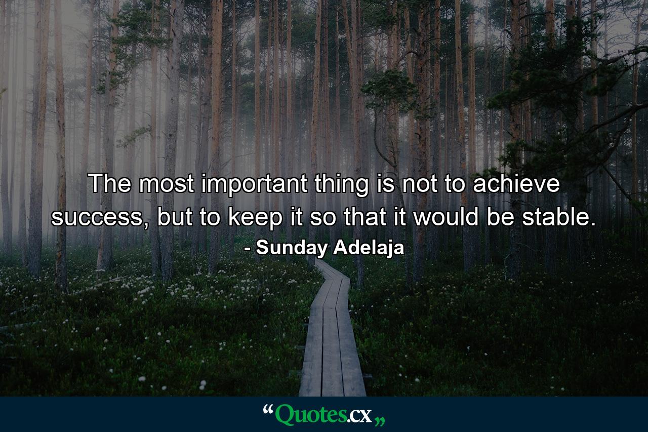 The most important thing is not to achieve success, but to keep it so that it would be stable. - Quote by Sunday Adelaja