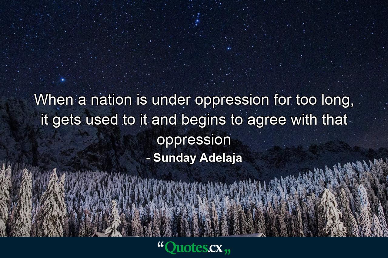 When a nation is under oppression for too long, it gets used to it and begins to agree with that oppression - Quote by Sunday Adelaja