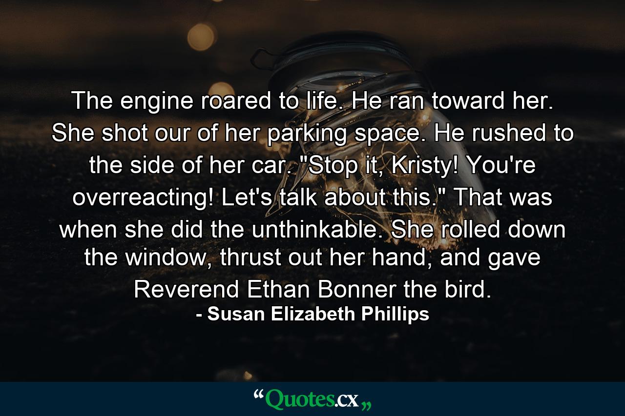 The engine roared to life. He ran toward her. She shot our of her parking space. He rushed to the side of her car. 