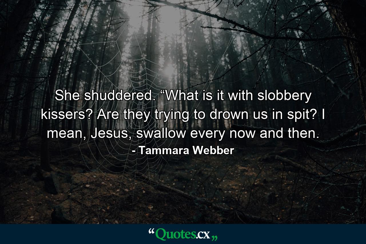 She shuddered. “What is it with slobbery kissers? Are they trying to drown us in spit? I mean, Jesus, swallow every now and then. - Quote by Tammara Webber