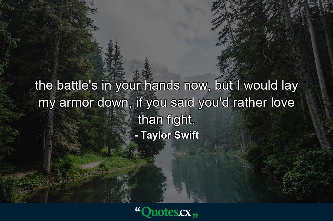 the battle's in your hands now, but I would lay my armor down, if you said you'd rather love than fight. - Quote by Taylor Swift