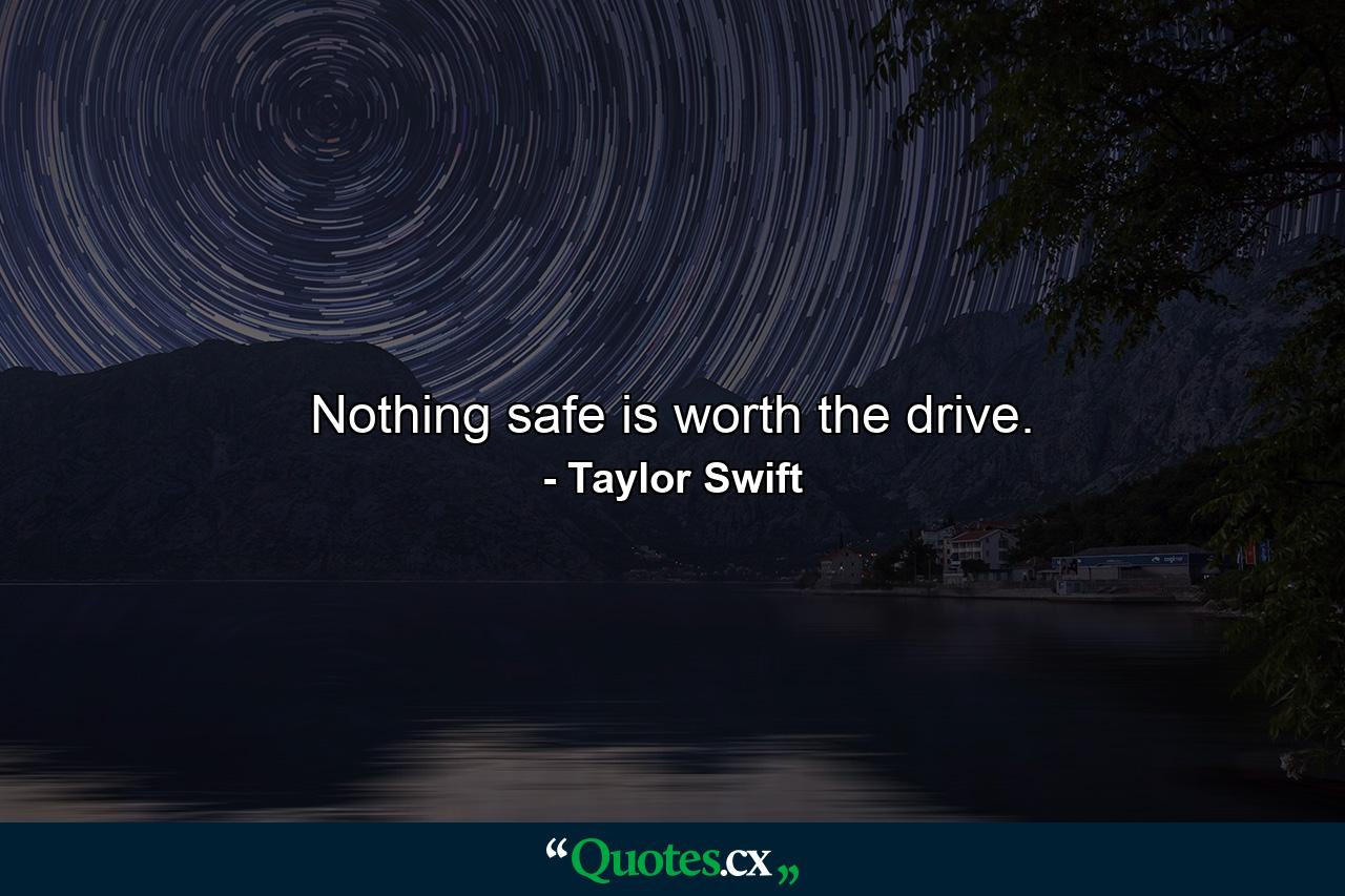 Nothing safe is worth the drive. - Quote by Taylor Swift