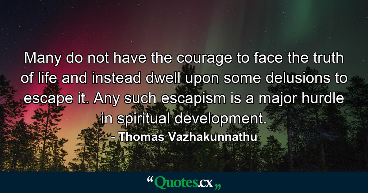 Many do not have the courage to face the truth of life and instead dwell upon some delusions to escape it. Any such escapism is a major hurdle in spiritual development. - Quote by Thomas Vazhakunnathu