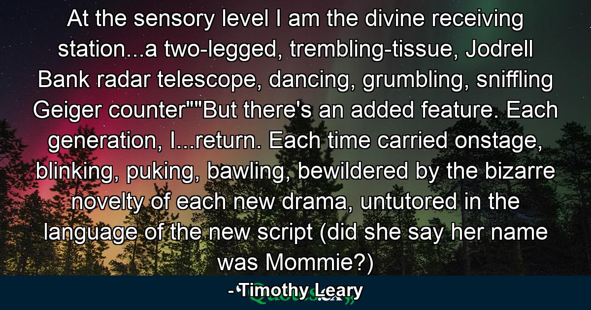 At the sensory level I am the divine receiving station...a two-legged, trembling-tissue, Jodrell Bank radar telescope, dancing, grumbling, sniffling Geiger counter