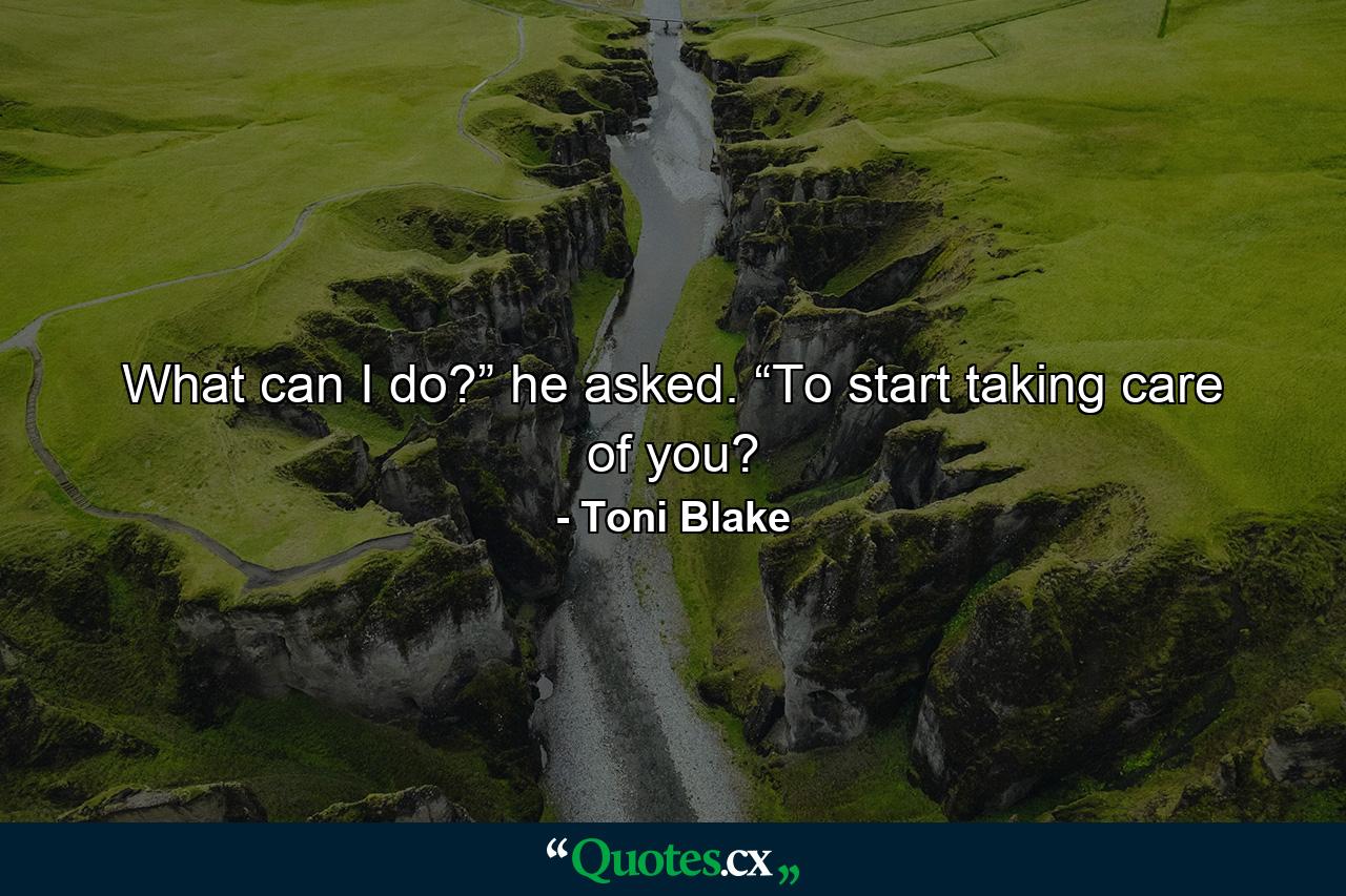 What can I do?” he asked. “To start taking care of you? - Quote by Toni Blake