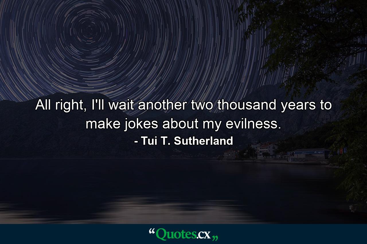 All right, I'll wait another two thousand years to make jokes about my evilness. - Quote by Tui T. Sutherland