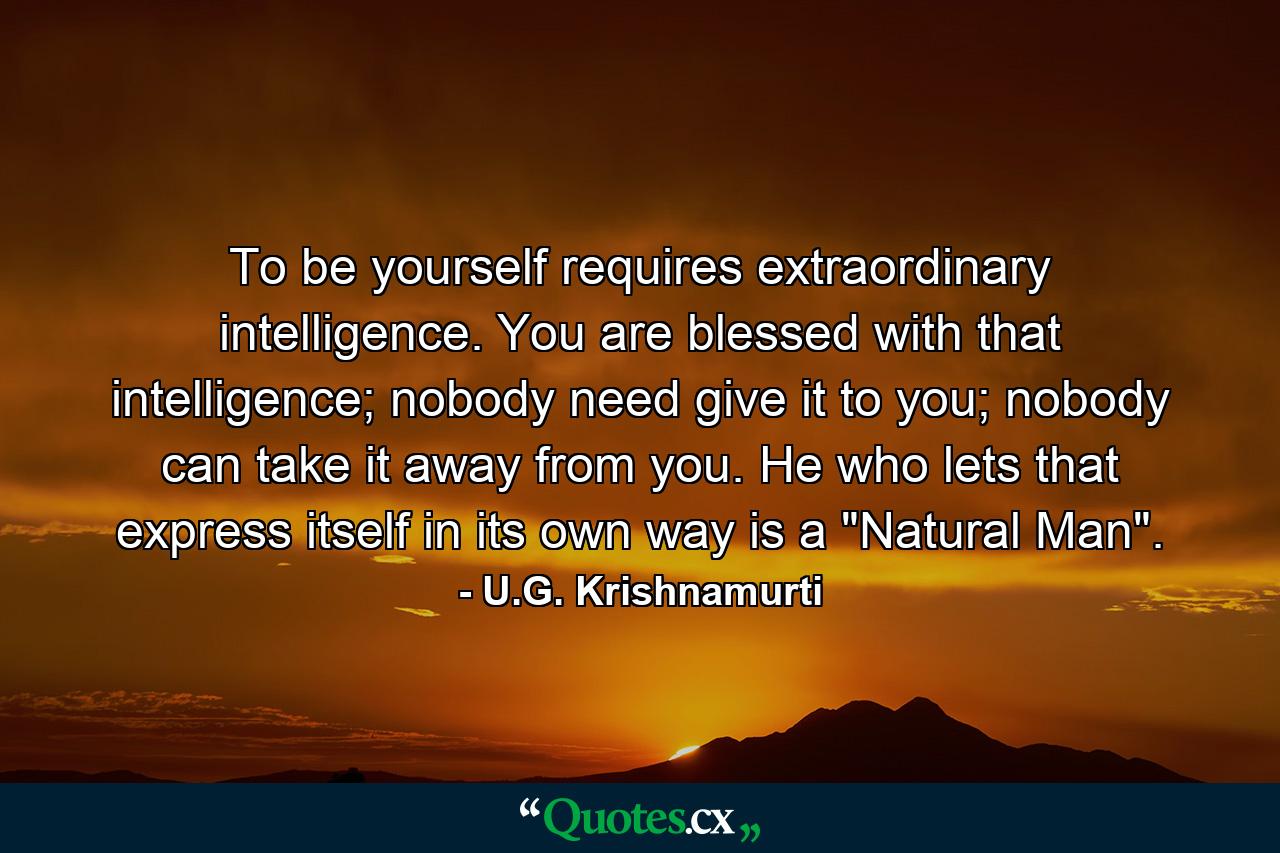 To be yourself requires extraordinary intelligence. You are blessed with that intelligence; nobody need give it to you; nobody can take it away from you. He who lets that express itself in its own way is a 