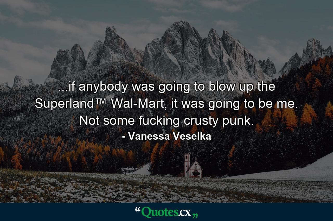 ...if anybody was going to blow up the Superland™ Wal-Mart, it was going to be me. Not some fucking crusty punk. - Quote by Vanessa Veselka