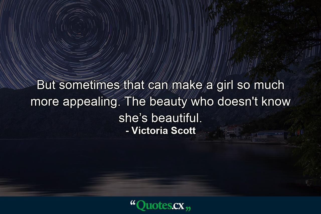 But sometimes that can make a girl so much more appealing. The beauty who doesn't know she’s beautiful. - Quote by Victoria Scott