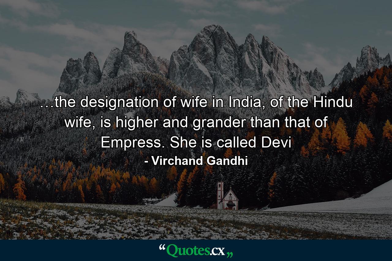 …the designation of wife in India, of the Hindu wife, is higher and grander than that of Empress. She is called Devi - Quote by Virchand Gandhi