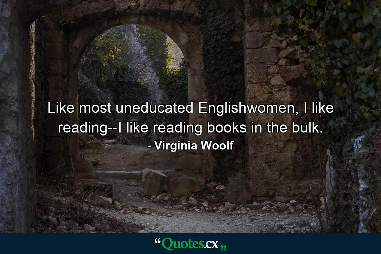 Like most uneducated Englishwomen, I like reading--I like reading books in the bulk. - Quote by Virginia Woolf