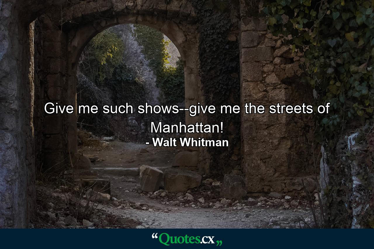 Give me such shows--give me the streets of Manhattan! - Quote by Walt Whitman